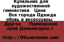 Купальник для художественной гимнастики › Цена ­ 16 000 - Все города Одежда, обувь и аксессуары » Другое   . Приморский край,Дальнегорск г.